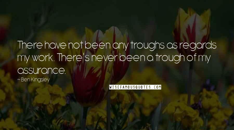 Ben Kingsley Quotes: There have not been any troughs as regards my work. There's never been a trough of my assurance.