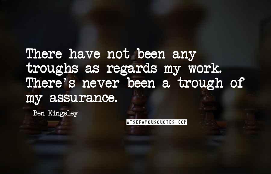 Ben Kingsley Quotes: There have not been any troughs as regards my work. There's never been a trough of my assurance.