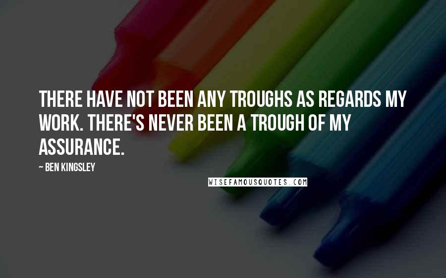 Ben Kingsley Quotes: There have not been any troughs as regards my work. There's never been a trough of my assurance.