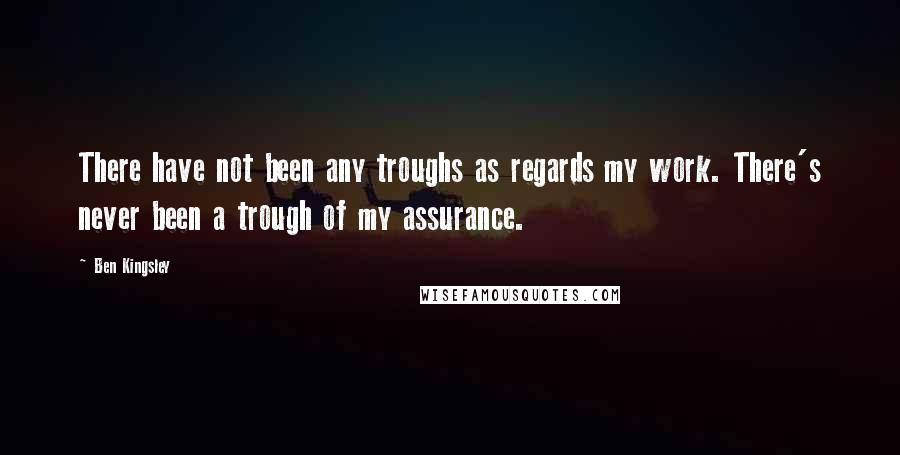 Ben Kingsley Quotes: There have not been any troughs as regards my work. There's never been a trough of my assurance.