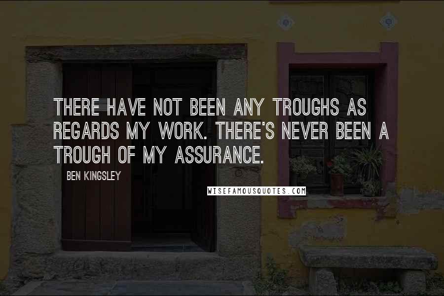 Ben Kingsley Quotes: There have not been any troughs as regards my work. There's never been a trough of my assurance.