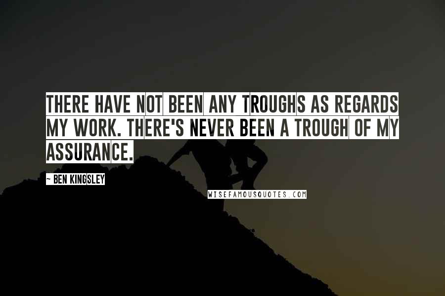 Ben Kingsley Quotes: There have not been any troughs as regards my work. There's never been a trough of my assurance.