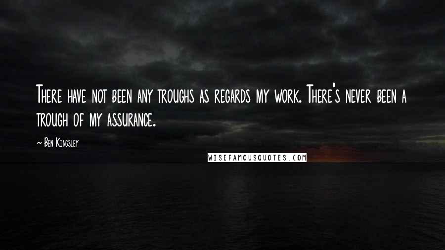 Ben Kingsley Quotes: There have not been any troughs as regards my work. There's never been a trough of my assurance.