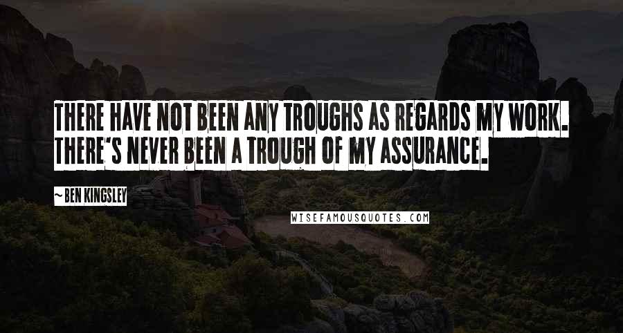 Ben Kingsley Quotes: There have not been any troughs as regards my work. There's never been a trough of my assurance.