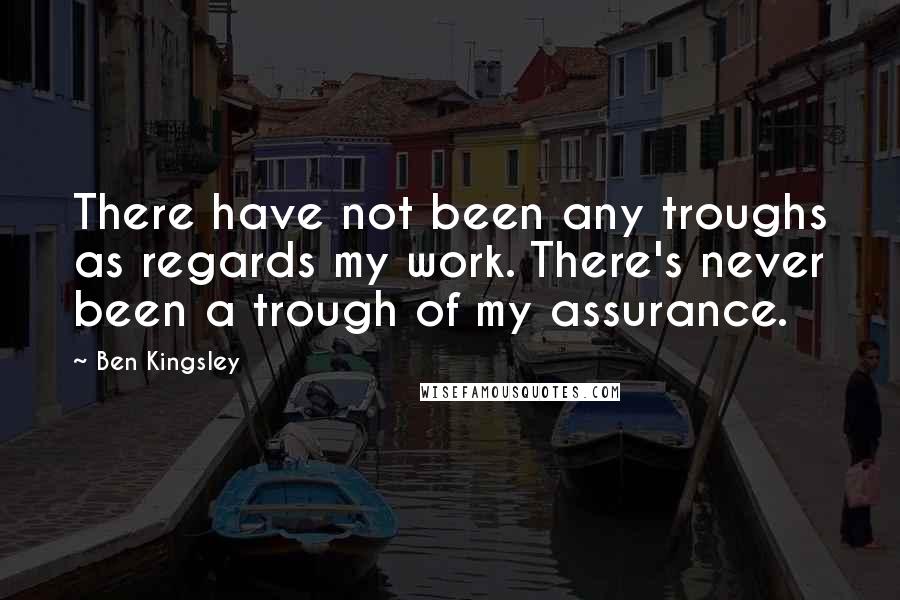 Ben Kingsley Quotes: There have not been any troughs as regards my work. There's never been a trough of my assurance.