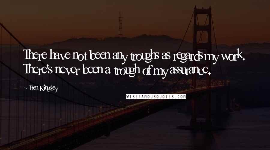 Ben Kingsley Quotes: There have not been any troughs as regards my work. There's never been a trough of my assurance.