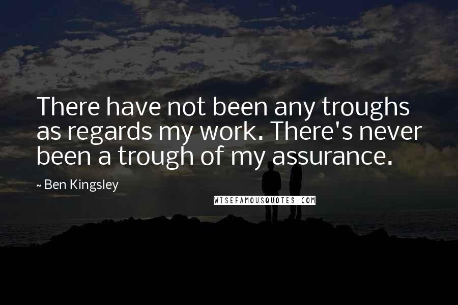 Ben Kingsley Quotes: There have not been any troughs as regards my work. There's never been a trough of my assurance.