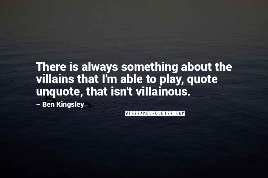 Ben Kingsley Quotes: There is always something about the villains that I'm able to play, quote unquote, that isn't villainous.