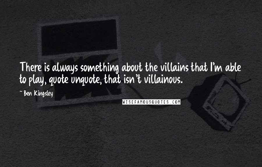 Ben Kingsley Quotes: There is always something about the villains that I'm able to play, quote unquote, that isn't villainous.