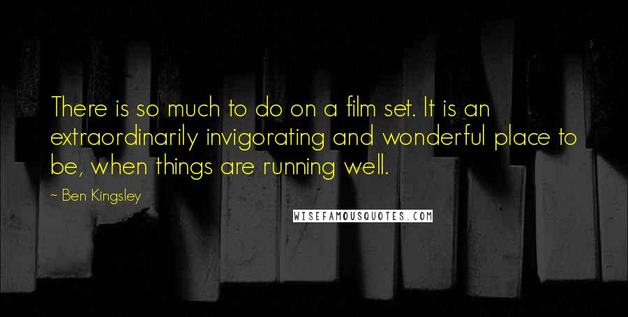 Ben Kingsley Quotes: There is so much to do on a film set. It is an extraordinarily invigorating and wonderful place to be, when things are running well.