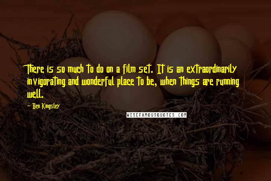 Ben Kingsley Quotes: There is so much to do on a film set. It is an extraordinarily invigorating and wonderful place to be, when things are running well.