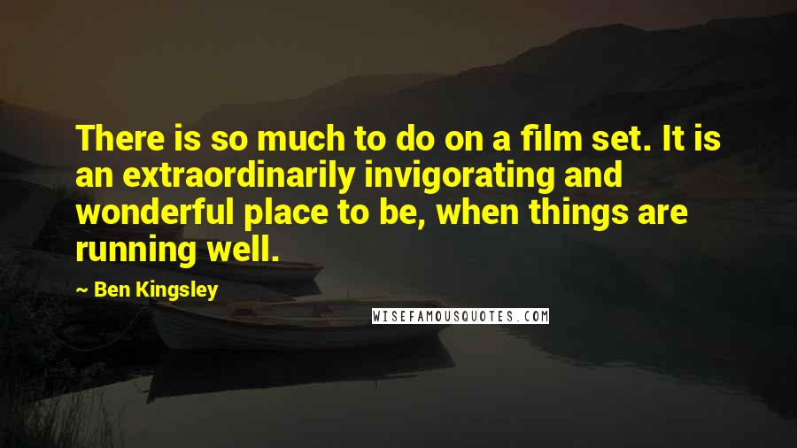 Ben Kingsley Quotes: There is so much to do on a film set. It is an extraordinarily invigorating and wonderful place to be, when things are running well.