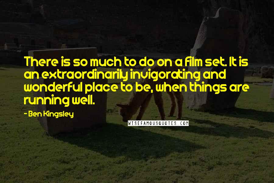 Ben Kingsley Quotes: There is so much to do on a film set. It is an extraordinarily invigorating and wonderful place to be, when things are running well.