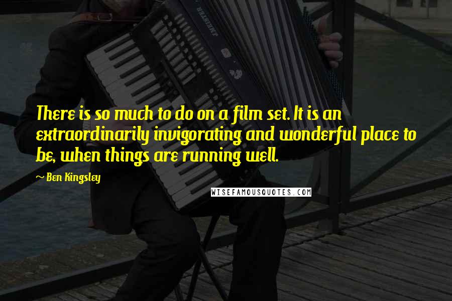 Ben Kingsley Quotes: There is so much to do on a film set. It is an extraordinarily invigorating and wonderful place to be, when things are running well.