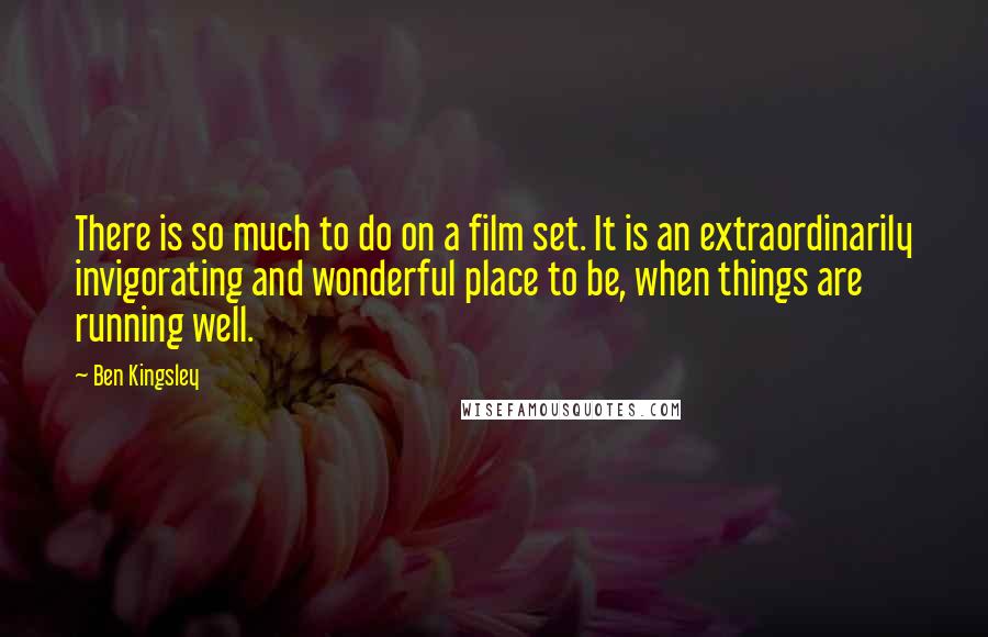 Ben Kingsley Quotes: There is so much to do on a film set. It is an extraordinarily invigorating and wonderful place to be, when things are running well.