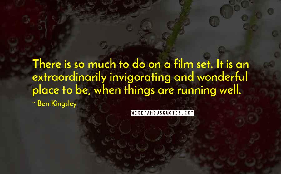 Ben Kingsley Quotes: There is so much to do on a film set. It is an extraordinarily invigorating and wonderful place to be, when things are running well.