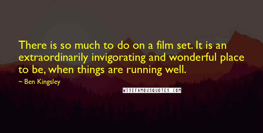 Ben Kingsley Quotes: There is so much to do on a film set. It is an extraordinarily invigorating and wonderful place to be, when things are running well.