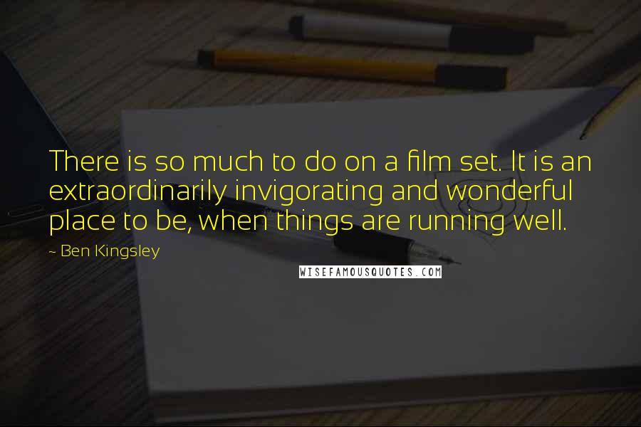 Ben Kingsley Quotes: There is so much to do on a film set. It is an extraordinarily invigorating and wonderful place to be, when things are running well.