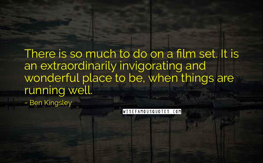 Ben Kingsley Quotes: There is so much to do on a film set. It is an extraordinarily invigorating and wonderful place to be, when things are running well.