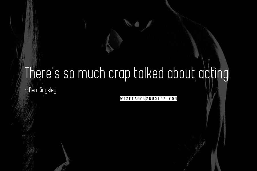 Ben Kingsley Quotes: There's so much crap talked about acting.