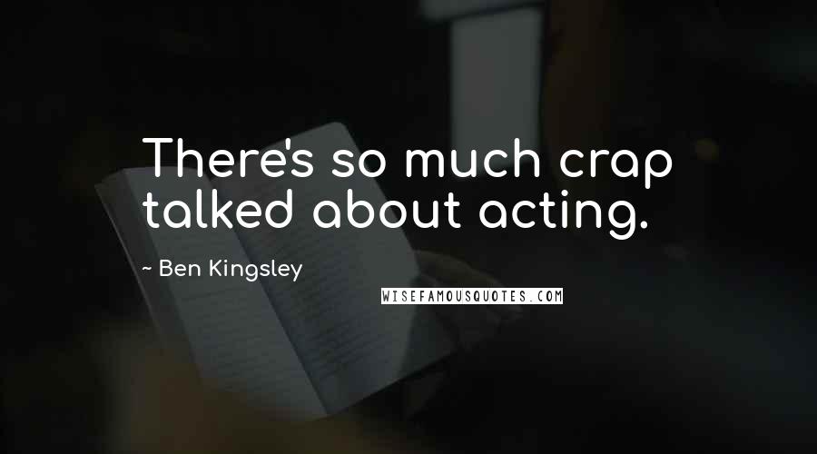 Ben Kingsley Quotes: There's so much crap talked about acting.