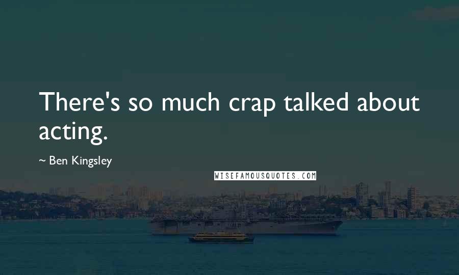 Ben Kingsley Quotes: There's so much crap talked about acting.