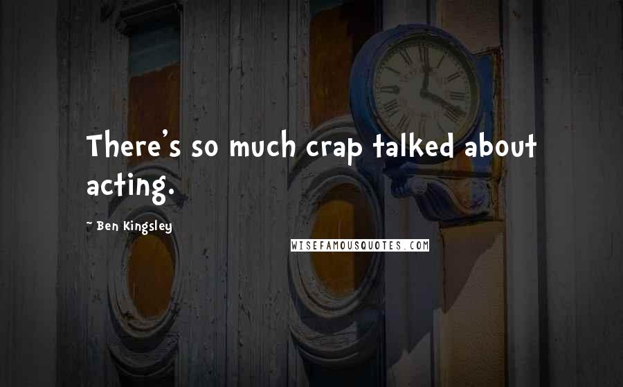 Ben Kingsley Quotes: There's so much crap talked about acting.