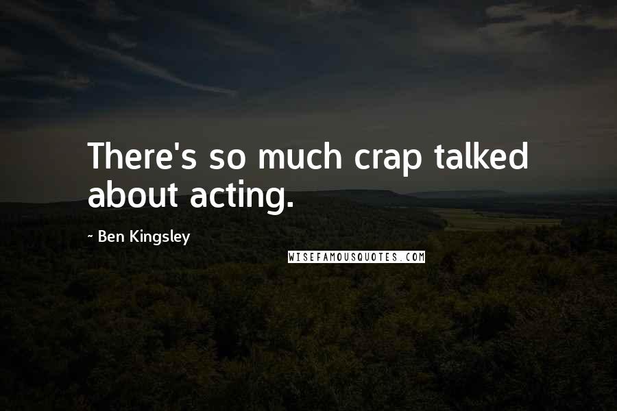 Ben Kingsley Quotes: There's so much crap talked about acting.