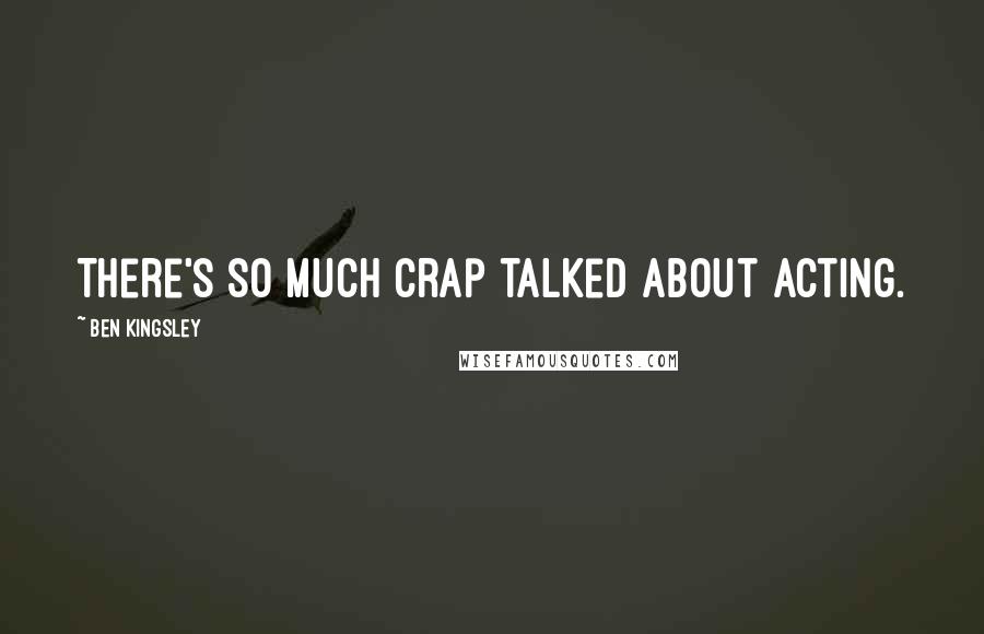 Ben Kingsley Quotes: There's so much crap talked about acting.