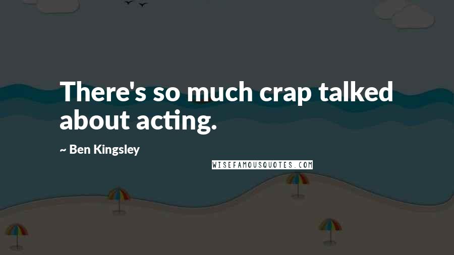 Ben Kingsley Quotes: There's so much crap talked about acting.