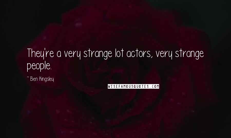 Ben Kingsley Quotes: They're a very strange lot actors, very strange people.