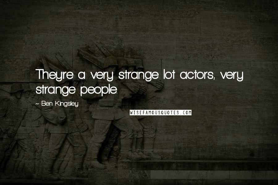 Ben Kingsley Quotes: They're a very strange lot actors, very strange people.