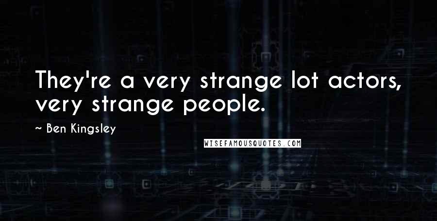 Ben Kingsley Quotes: They're a very strange lot actors, very strange people.