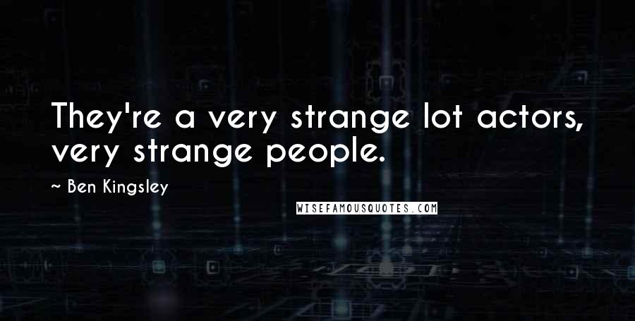 Ben Kingsley Quotes: They're a very strange lot actors, very strange people.