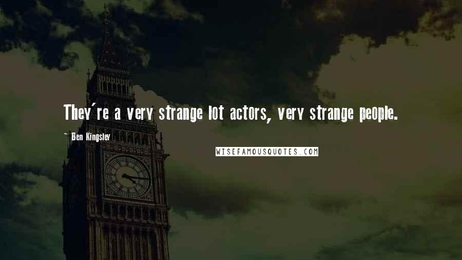 Ben Kingsley Quotes: They're a very strange lot actors, very strange people.