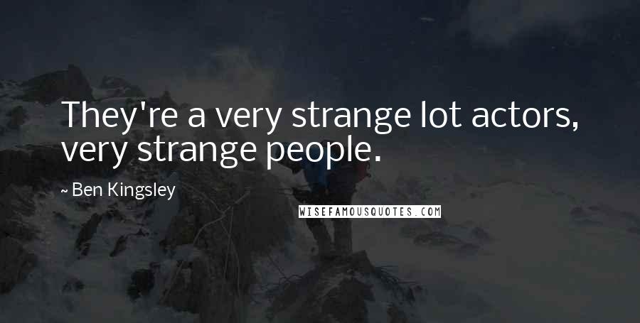 Ben Kingsley Quotes: They're a very strange lot actors, very strange people.