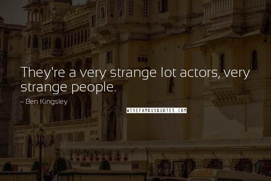 Ben Kingsley Quotes: They're a very strange lot actors, very strange people.