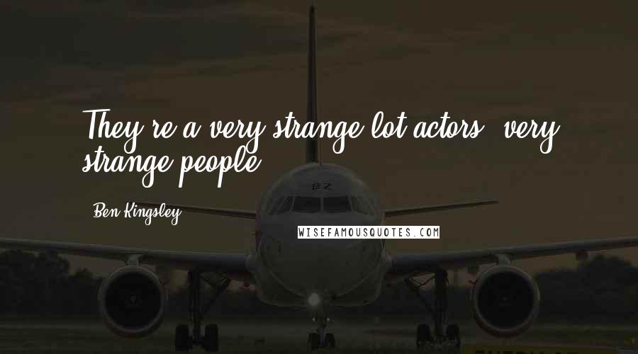 Ben Kingsley Quotes: They're a very strange lot actors, very strange people.