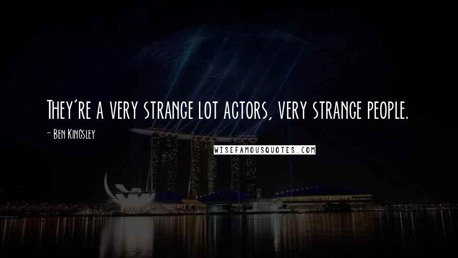 Ben Kingsley Quotes: They're a very strange lot actors, very strange people.