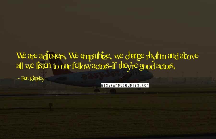 Ben Kingsley Quotes: We are adjusters. We empathize, we change rhythm and above all we listen to our fellow actors-if they're good actors.
