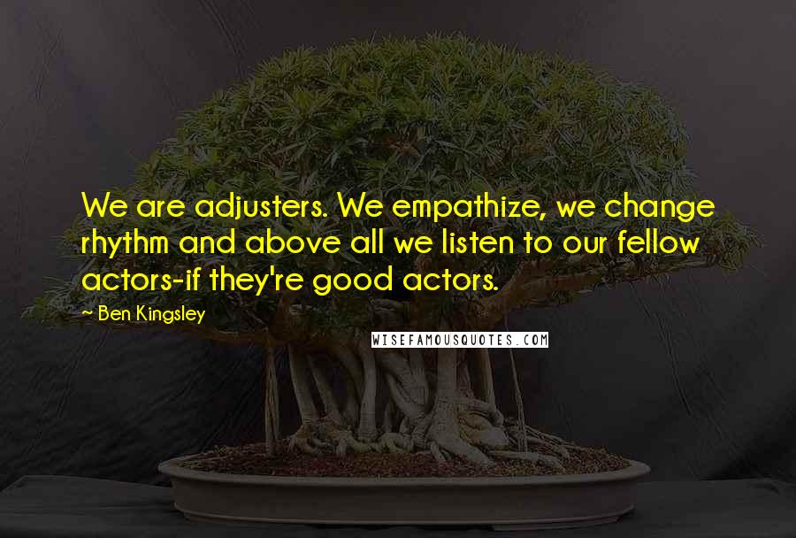 Ben Kingsley Quotes: We are adjusters. We empathize, we change rhythm and above all we listen to our fellow actors-if they're good actors.