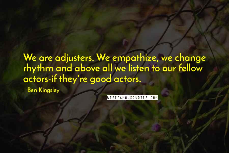 Ben Kingsley Quotes: We are adjusters. We empathize, we change rhythm and above all we listen to our fellow actors-if they're good actors.