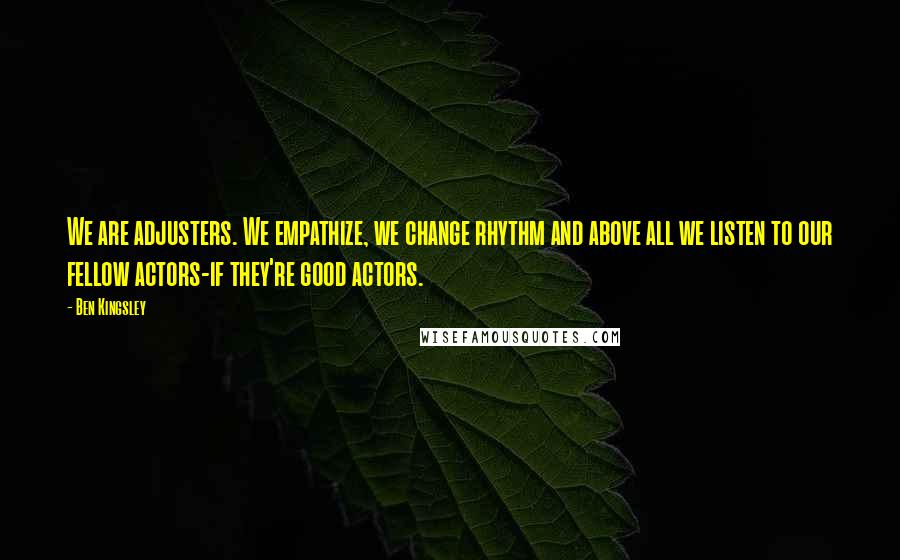 Ben Kingsley Quotes: We are adjusters. We empathize, we change rhythm and above all we listen to our fellow actors-if they're good actors.