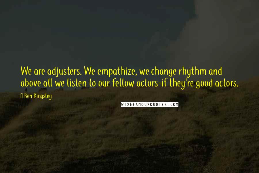 Ben Kingsley Quotes: We are adjusters. We empathize, we change rhythm and above all we listen to our fellow actors-if they're good actors.