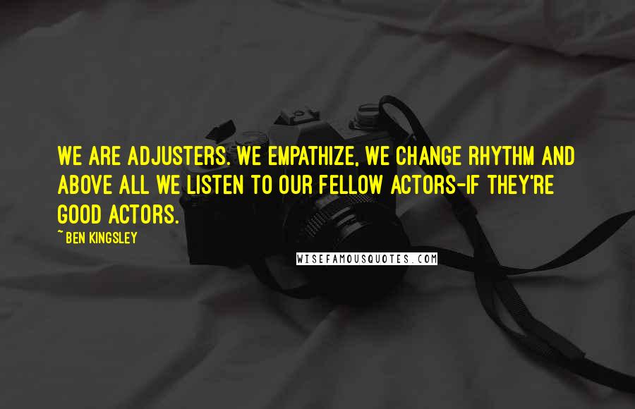 Ben Kingsley Quotes: We are adjusters. We empathize, we change rhythm and above all we listen to our fellow actors-if they're good actors.