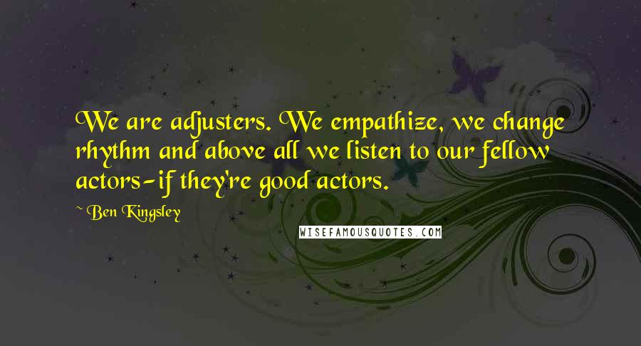 Ben Kingsley Quotes: We are adjusters. We empathize, we change rhythm and above all we listen to our fellow actors-if they're good actors.
