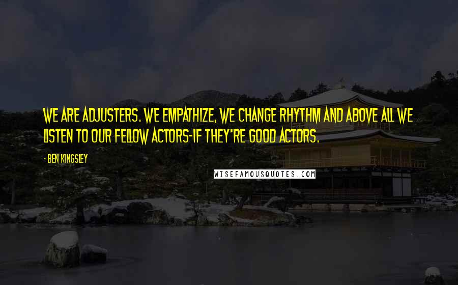 Ben Kingsley Quotes: We are adjusters. We empathize, we change rhythm and above all we listen to our fellow actors-if they're good actors.