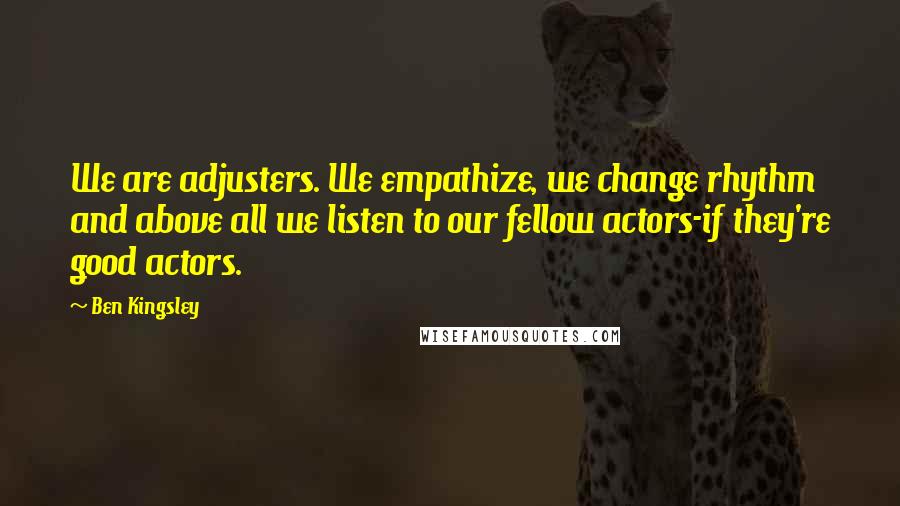 Ben Kingsley Quotes: We are adjusters. We empathize, we change rhythm and above all we listen to our fellow actors-if they're good actors.