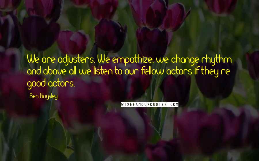 Ben Kingsley Quotes: We are adjusters. We empathize, we change rhythm and above all we listen to our fellow actors-if they're good actors.
