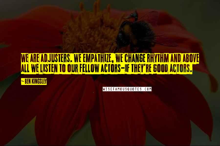 Ben Kingsley Quotes: We are adjusters. We empathize, we change rhythm and above all we listen to our fellow actors-if they're good actors.